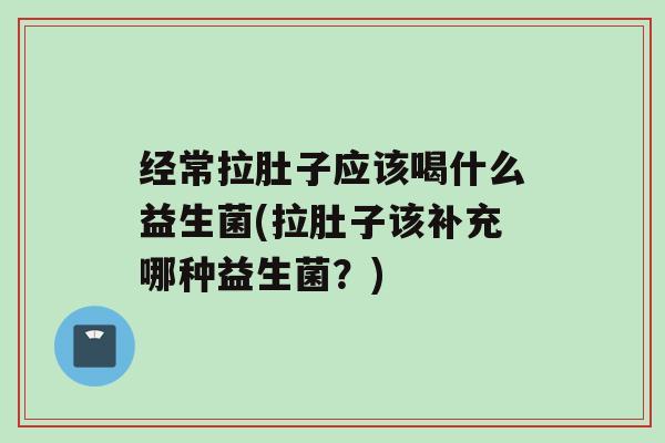 经常拉肚子应该喝什么益生菌(拉肚子该补充哪种益生菌？)