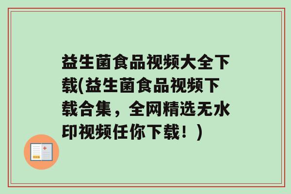 益生菌食品视频大全下载(益生菌食品视频下载合集，全网精选无水印视频任你下载！)
