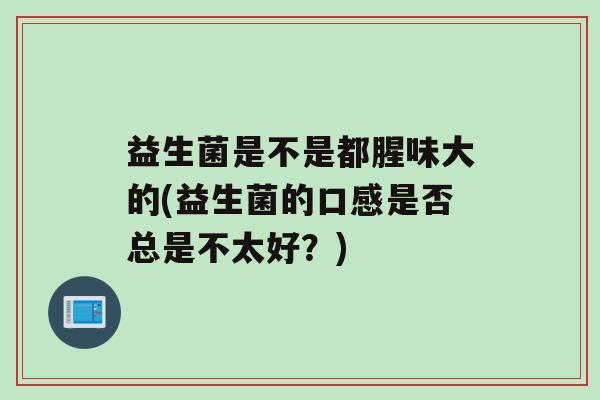 益生菌是不是都腥味大的(益生菌的口感是否总是不太好？)