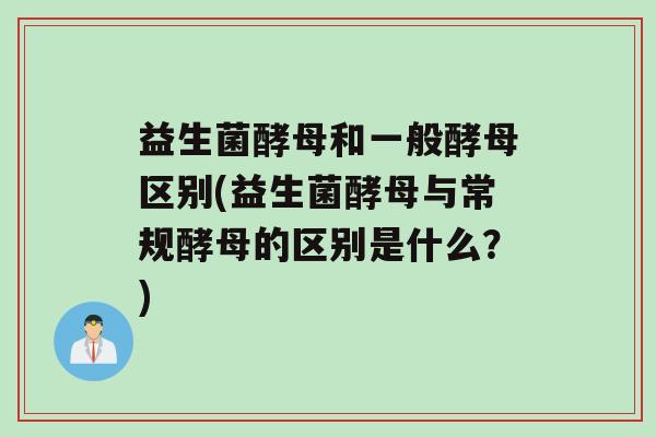 益生菌酵母和一般酵母区别(益生菌酵母与常规酵母的区别是什么？)