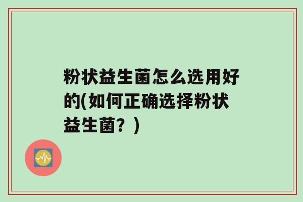 粉状益生菌怎么选用好的(如何正确选择粉状益生菌？)