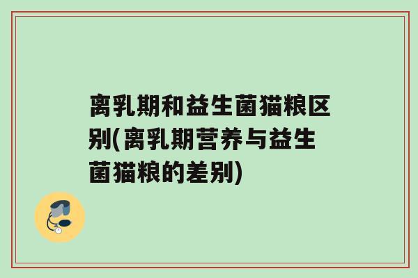 离乳期和益生菌猫粮区别(离乳期营养与益生菌猫粮的差别)