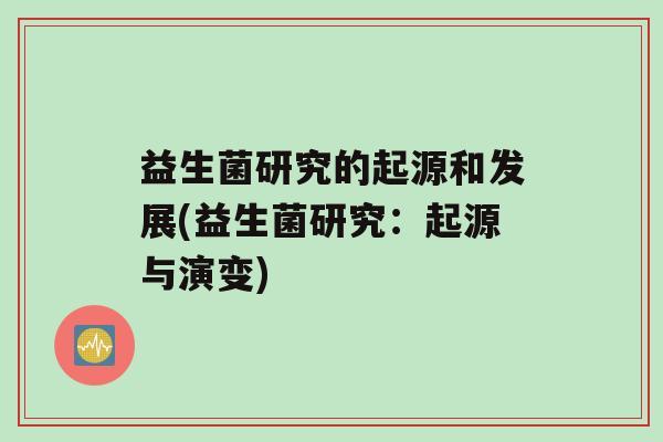 益生菌研究的起源和发展(益生菌研究：起源与演变)