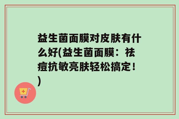益生菌面膜对有什么好(益生菌面膜：祛痘抗敏亮肤轻松搞定！)