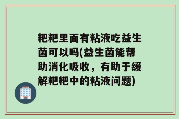 粑粑里面有粘液吃益生菌可以吗(益生菌能帮助消化吸收，有助于缓解粑粑中的粘液问题)