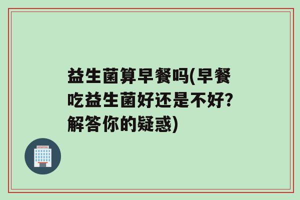 益生菌算早餐吗(早餐吃益生菌好还是不好？解答你的疑惑)