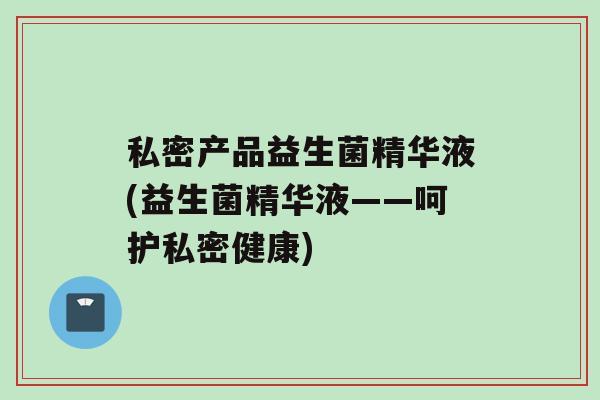 私密产品益生菌精华液(益生菌精华液——呵护私密健康)