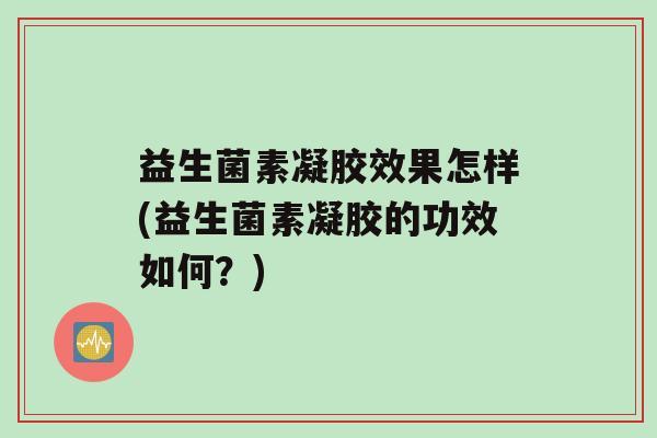益生菌素凝胶效果怎样(益生菌素凝胶的功效如何？)