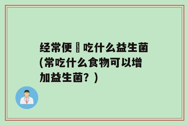 经常便佖吃什么益生菌(常吃什么食物可以增加益生菌？)