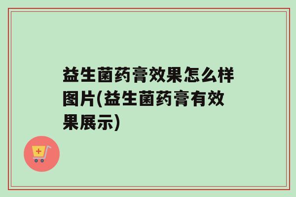 益生菌药膏效果怎么样图片(益生菌药膏有效果展示)