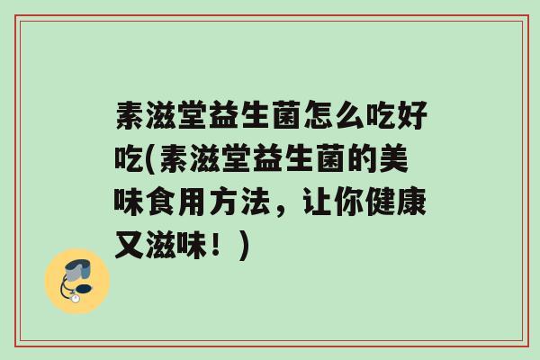 素滋堂益生菌怎么吃好吃(素滋堂益生菌的美味食用方法，让你健康又滋味！)