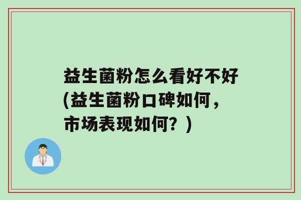 益生菌粉怎么看好不好(益生菌粉口碑如何，市场表现如何？)