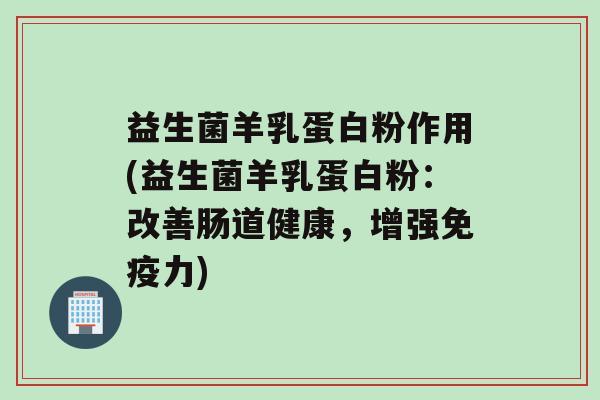 益生菌羊乳蛋白粉作用(益生菌羊乳蛋白粉：改善肠道健康，增强免疫力)