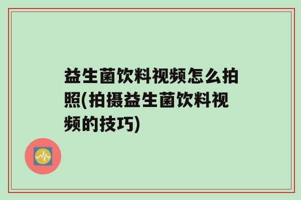 益生菌饮料视频怎么拍照(拍摄益生菌饮料视频的技巧)
