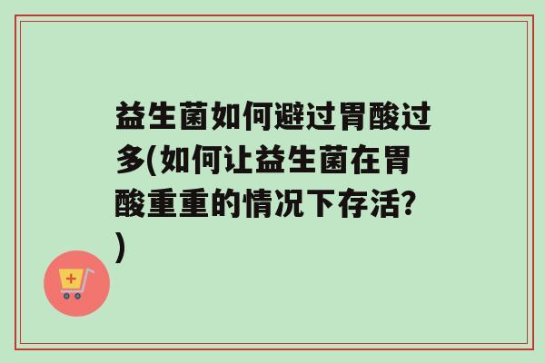 益生菌如何避过胃酸过多(如何让益生菌在胃酸重重的情况下存活？)