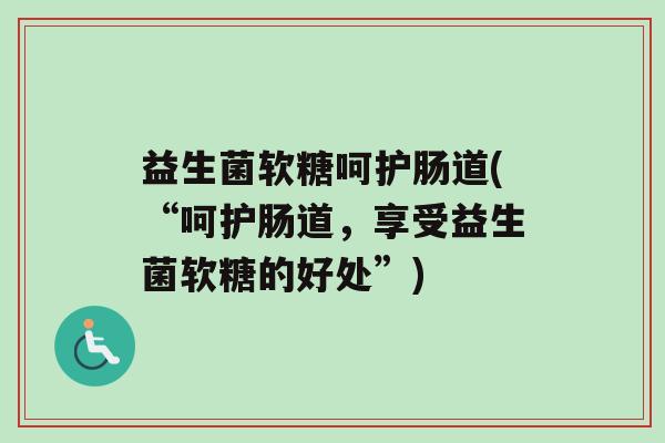益生菌软糖呵护肠道(“呵护肠道，享受益生菌软糖的好处”)