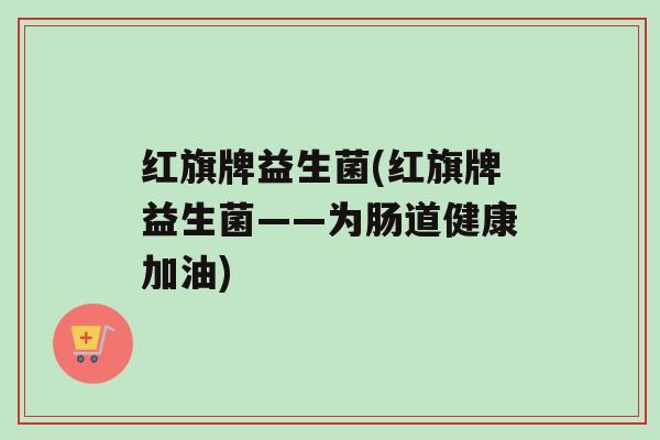 红旗牌益生菌(红旗牌益生菌——为肠道健康加油)