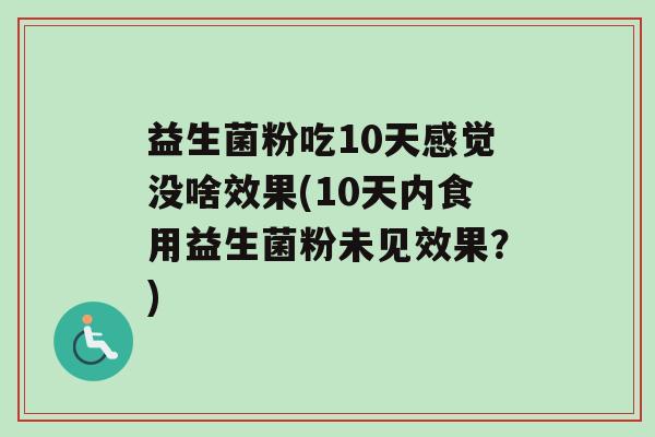 益生菌粉吃10天感觉没啥效果(10天内食用益生菌粉未见效果？)