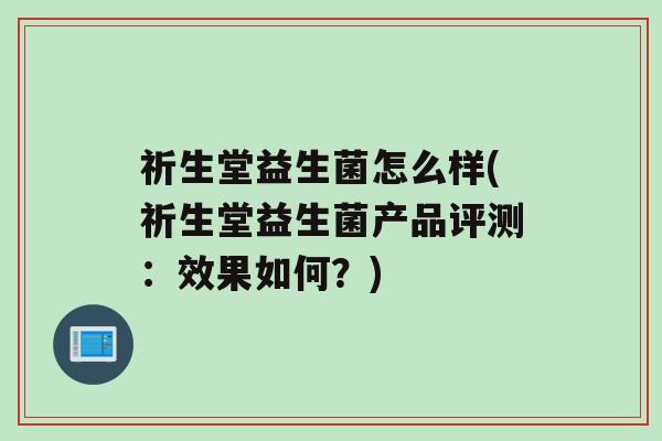 祈生堂益生菌怎么样(祈生堂益生菌产品评测：效果如何？)