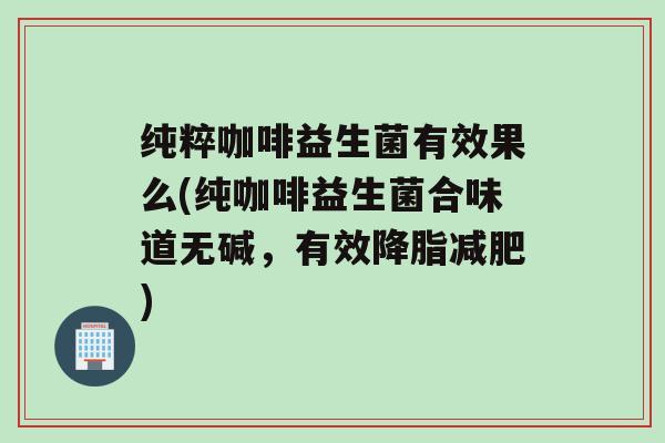 纯粹咖啡益生菌有效果么(纯咖啡益生菌合味道无碱，有效)