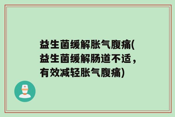 益生菌缓解胀气腹痛(益生菌缓解肠道不适，有效减轻胀气腹痛)