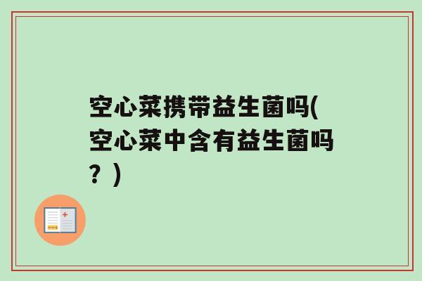 空心菜携带益生菌吗(空心菜中含有益生菌吗？)