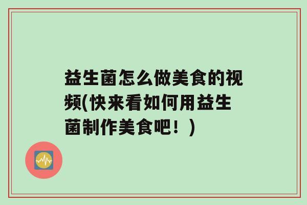 益生菌怎么做美食的视频(快来看如何用益生菌制作美食吧！)