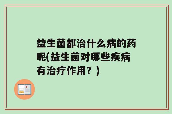益生菌都什么的药呢(益生菌对哪些有作用？)