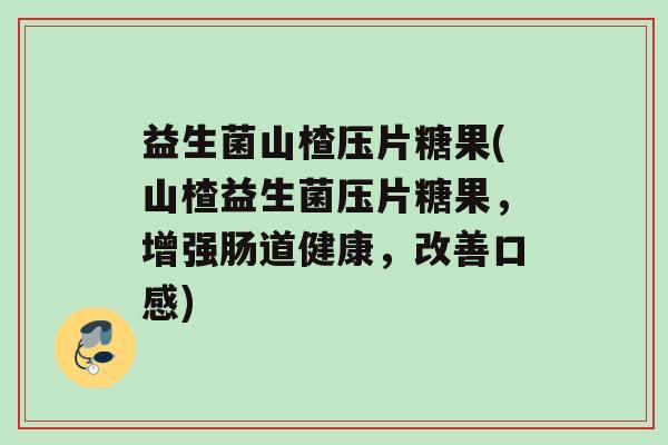 益生菌山楂压片糖果(山楂益生菌压片糖果，增强肠道健康，改善口感)