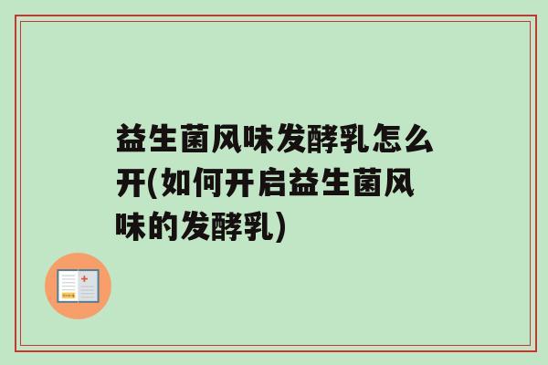 益生菌风味发酵乳怎么开(如何开启益生菌风味的发酵乳)