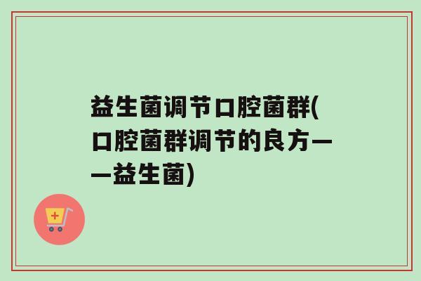 益生菌调节口腔菌群(口腔菌群调节的良方——益生菌) 益生菌调节口腔菌群(口腔菌群调节的良方——益生菌)