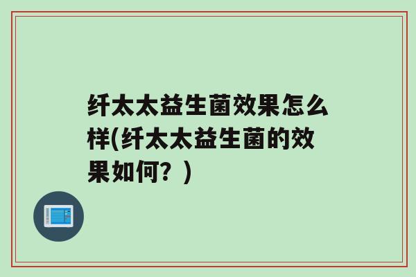 纤太太益生菌效果怎么样(纤太太益生菌的效果如何？)
