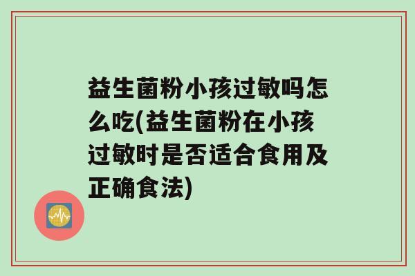 益生菌粉小孩过敏吗怎么吃(益生菌粉在小孩过敏时是否适合食用及正确食法)