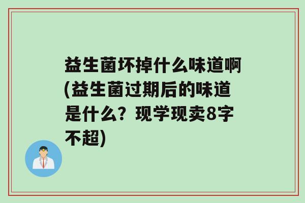 益生菌坏掉什么味道啊(益生菌过期后的味道是什么？现学现卖8字不超)
