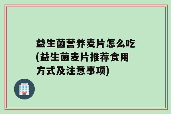 益生菌营养麦片怎么吃(益生菌麦片推荐食用方式及注意事项)