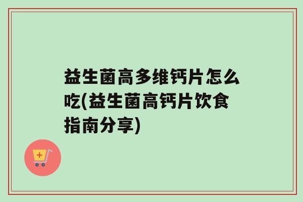 益生菌高多维钙片怎么吃(益生菌高钙片饮食指南分享)
