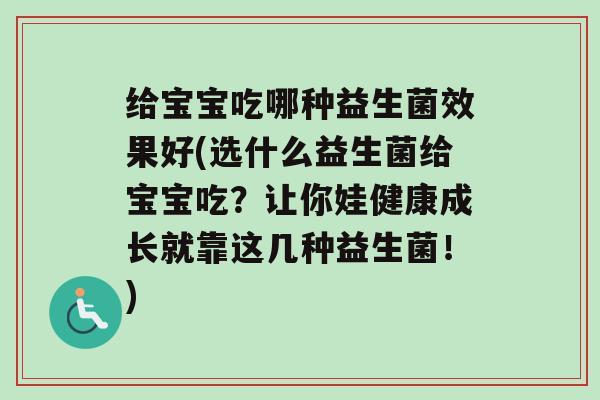给宝宝吃哪种益生菌效果好(选什么益生菌给宝宝吃？让你娃健康成长就靠这几种益生菌！)