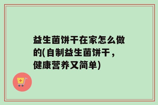 益生菌饼干在家怎么做的(自制益生菌饼干，健康营养又简单)