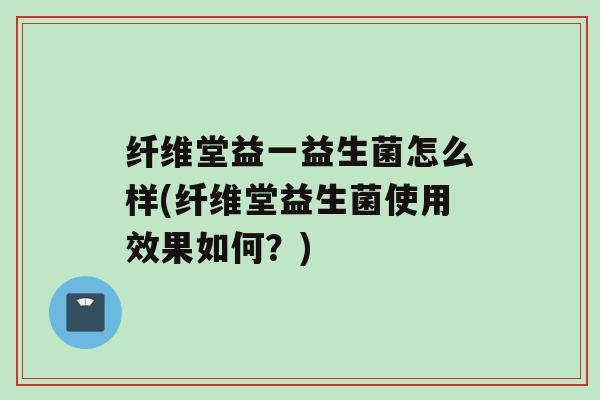 纤维堂益一益生菌怎么样(纤维堂益生菌使用效果如何？)