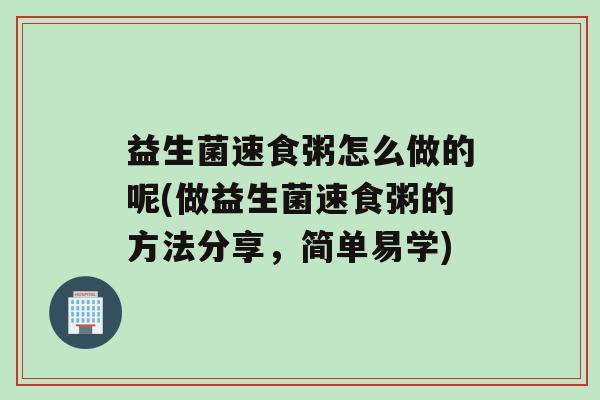 益生菌速食粥怎么做的呢(做益生菌速食粥的方法分享，简单易学)