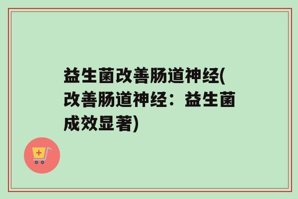 益生菌改善肠道神经(改善肠道神经：益生菌成效显著)