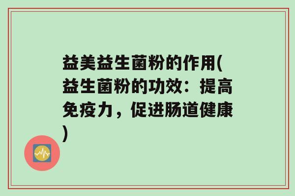 益美益生菌粉的作用(益生菌粉的功效：提高免疫力，促进肠道健康)