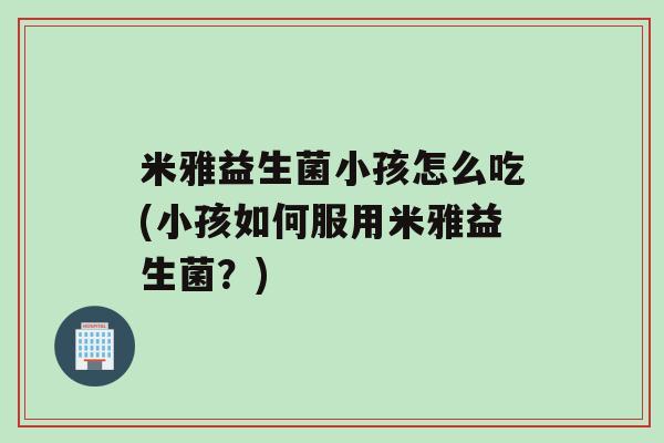 米雅益生菌小孩怎么吃(小孩如何服用米雅益生菌？)