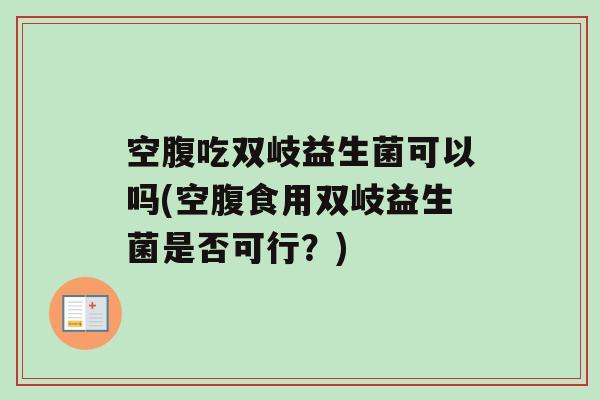 空腹吃双岐益生菌可以吗(空腹食用双岐益生菌是否可行？)
