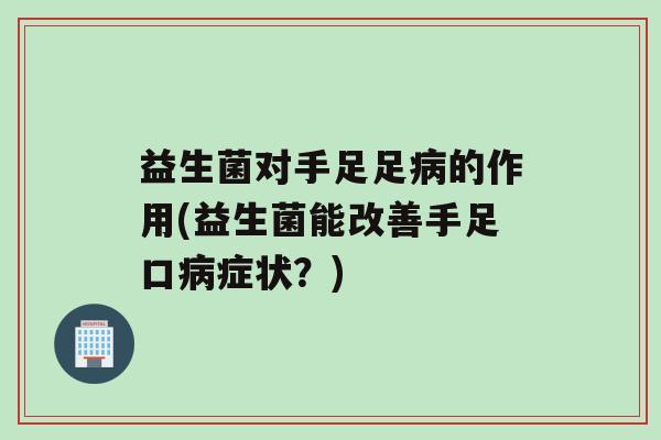 益生菌对手足足病的作用(益生菌能改善手足口病症状？)