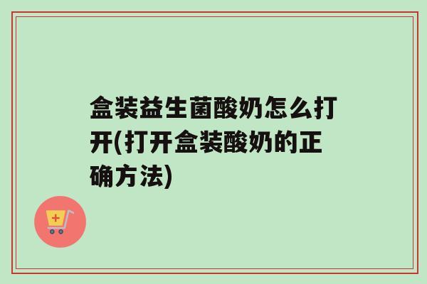 盒装益生菌酸奶怎么打开(打开盒装酸奶的正确方法)