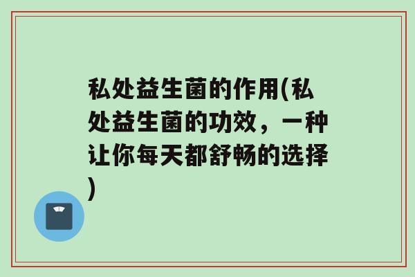 私处益生菌的作用(私处益生菌的功效，一种让你每天都舒畅的选择)