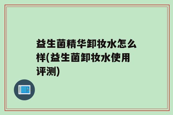 益生菌精华卸妆水怎么样(益生菌卸妆水使用评测)
