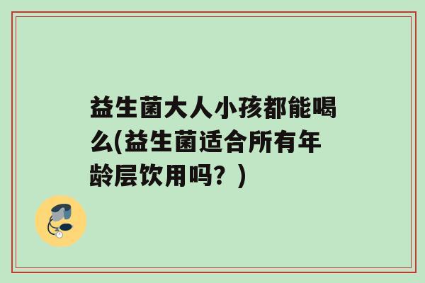 益生菌大人小孩都能喝么(益生菌适合所有年龄层饮用吗？)