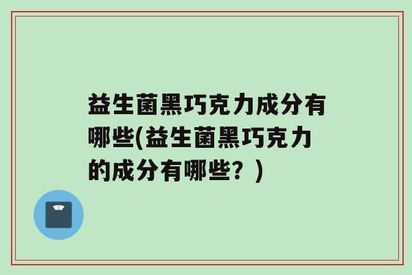 益生菌黑巧克力成分有哪些(益生菌黑巧克力的成分有哪些？)